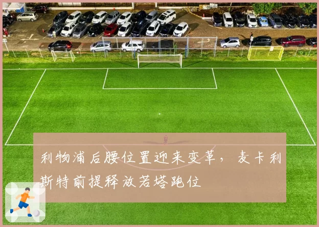利物浦后腰位置迎来变革，麦卡利斯特前提释放若塔跑位