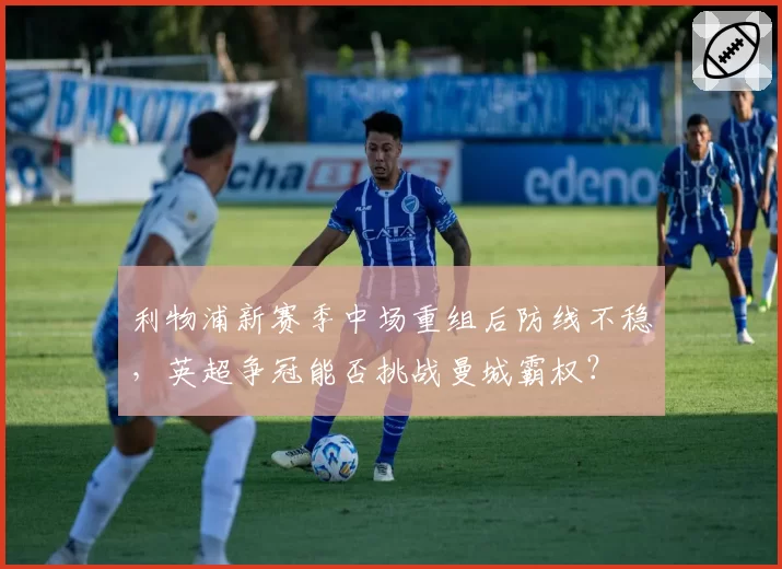 利物浦新赛季中场重组后防线不稳，英超争冠能否挑战曼城霸权？