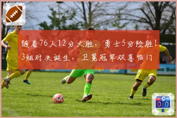随着76人12分大胜,勇士5分险胜!3组对决诞生,卫冕冠军双喜临门