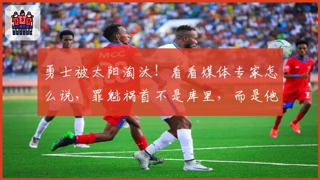 勇士被太阳淘汰！看看媒体专家怎么说，罪魁祸首不是库里，而是他