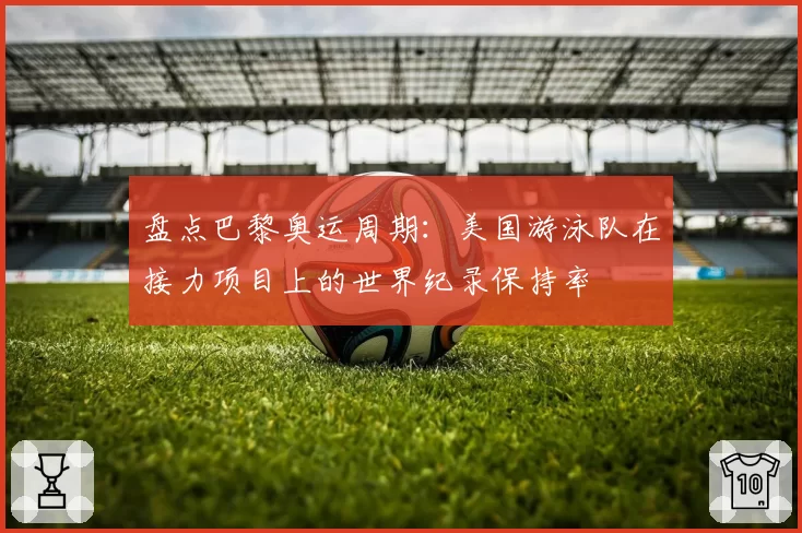 盘点巴黎奥运周期：美国游泳队在接力项目上的世界纪录保持率