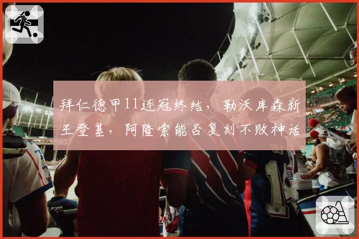 拜仁德甲11连冠终结，勒沃库森新王登基，阿隆索能否复刻不败神话？