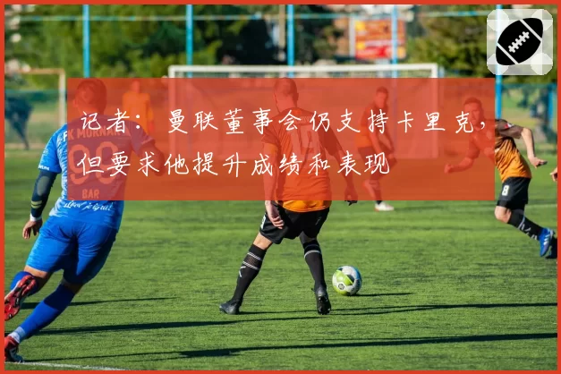 记者：曼联董事会仍支持卡里克，但要求他提升成绩和表现