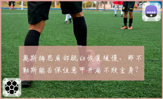 奥斯梅恩肩部脱臼恢复缓慢，那不勒斯能否保住意甲开局不败金身？