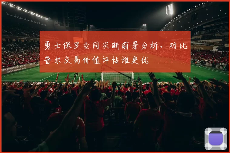 勇士保罗合同买断前景分析，对比普尔交易价值评估谁更优